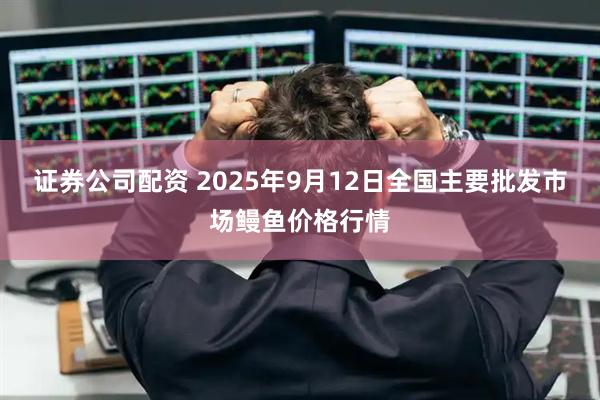证券公司配资 2025年9月12日全国主要批发市场鳗鱼价格行情