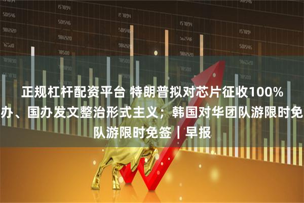 正规杠杆配资平台 特朗普拟对芯片征收100%关税;中办、国办发文整治形式主义;韩国对华团队游限时免签|早报