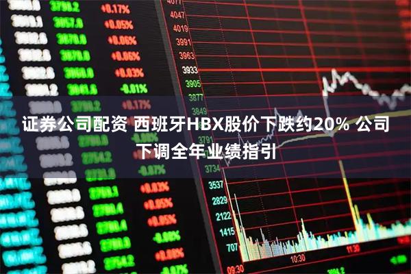 证券公司配资 西班牙HBX股价下跌约20% 公司下调全年业绩指引