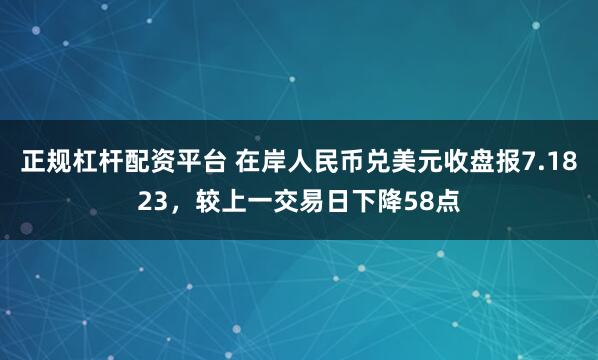正规杠杆配资平台 在岸人民币兑美元收盘报7.1823，较上一交易日下降58点