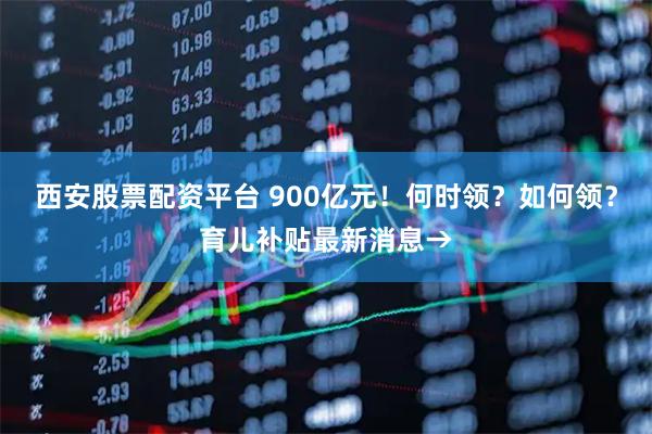 西安股票配资平台 900亿元!何时领?如何领?育儿补贴最新消息→