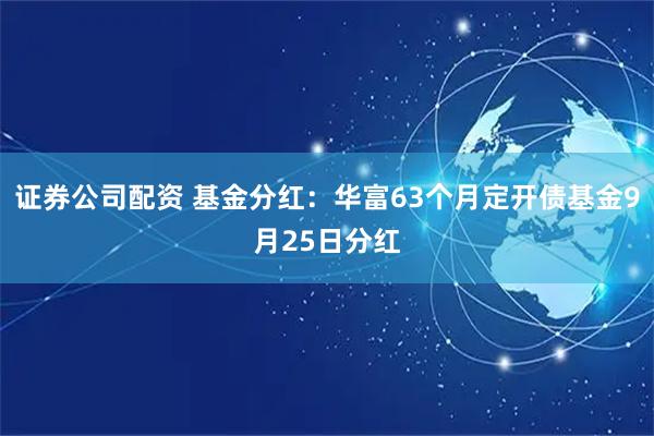 证券公司配资 基金分红:华富63个月定开债基金9月25日分红
