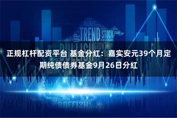 正规杠杆配资平台 基金分红:嘉实安元39个月定期纯债债券基金9月26日分红