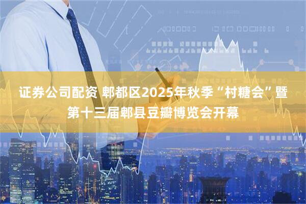 证券公司配资 郫都区2025年秋季“村糖会”暨第十三届郫县豆瓣博览会开幕
