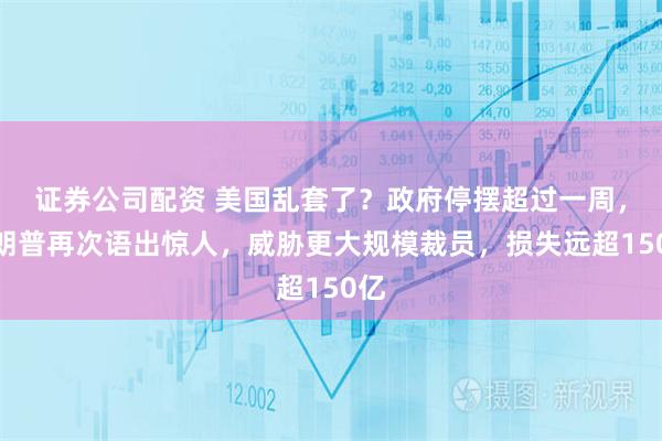 证券公司配资 美国乱套了?政府停摆超过一周,特朗普再次语出惊人,威胁更大规模裁员,损失远超150亿