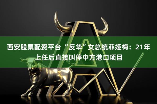 西安股票配资平台 “反华”女总统菲娅梅:21年上任后直接叫停中方港口项目