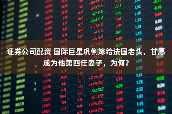 证券公司配资 国际巨星巩俐嫁给法国老头,甘愿成为他第四任妻子,为何?