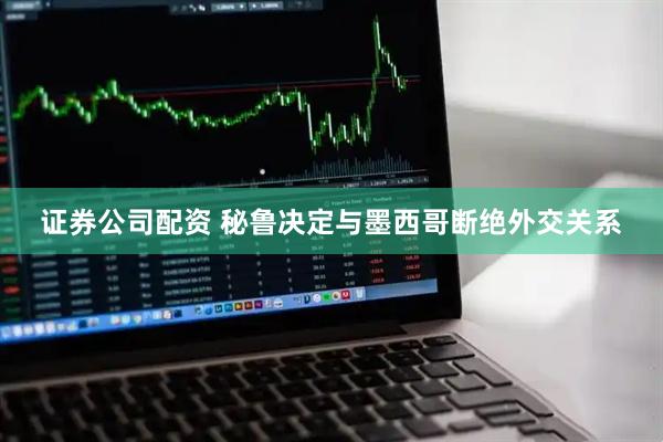 证券公司配资 秘鲁决定与墨西哥断绝外交关系