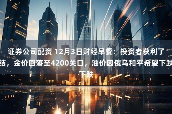 证券公司配资 12月3日财经早餐:投资者获利了结,金价回落至4200关口,油价因俄乌和平希望下跌