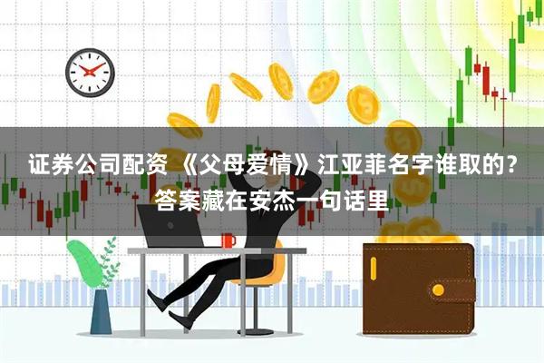 证券公司配资 《父母爱情》江亚菲名字谁取的?答案藏在安杰一句话里