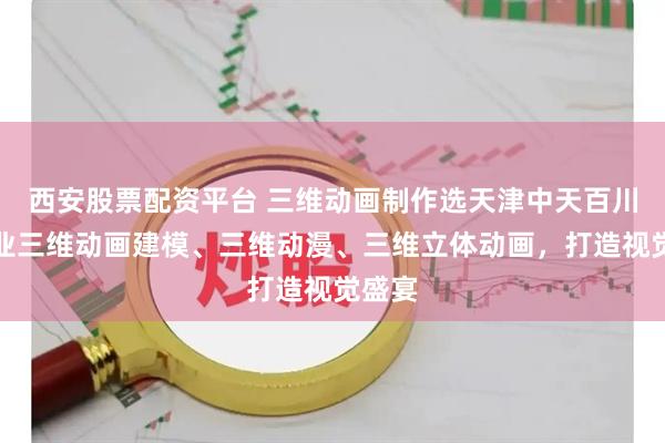 西安股票配资平台 三维动画制作选天津中天百川，专业三维动画建模、三维动漫、三维立体动画，打造视觉盛宴