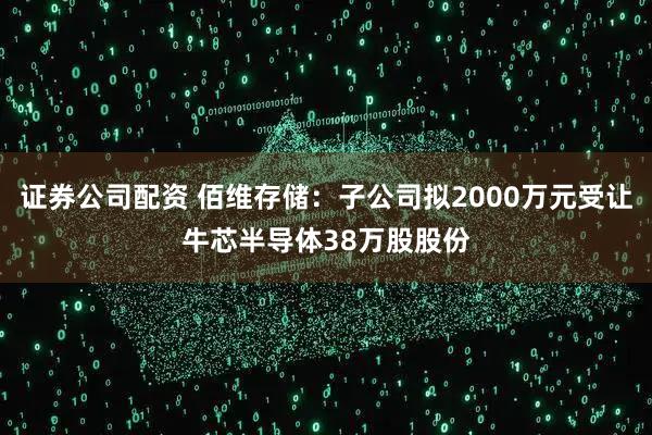 证券公司配资 佰维存储：子公司拟2000万元受让牛芯半导体38万股股份