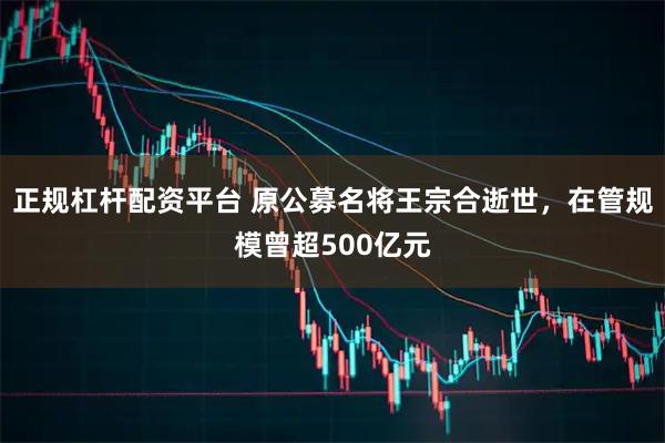正规杠杆配资平台 原公募名将王宗合逝世,在管规模曾超500亿元