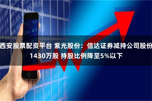 西安股票配资平台 紫光股份：信达证券减持公司股份1430万股 持股比例降至5%以下