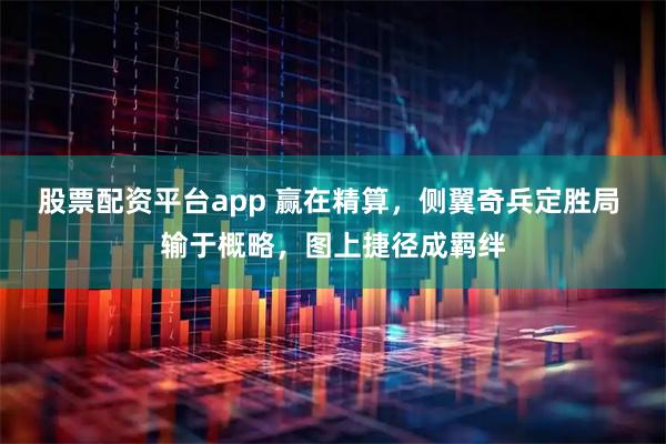 股票配资平台app 赢在精算，侧翼奇兵定胜局 输于概略，图上捷径成羁绊