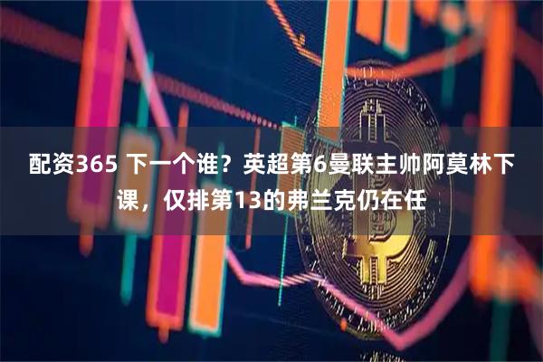 配资365 下一个谁？英超第6曼联主帅阿莫林下课，仅排第13的弗兰克仍在任