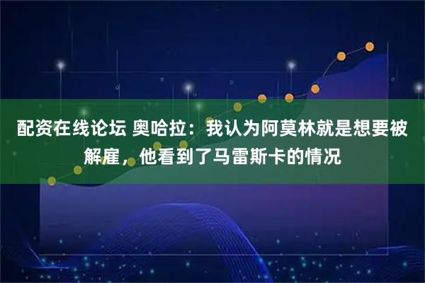 配资在线论坛 奥哈拉：我认为阿莫林就是想要被解雇，他看到了马雷斯卡的情况
