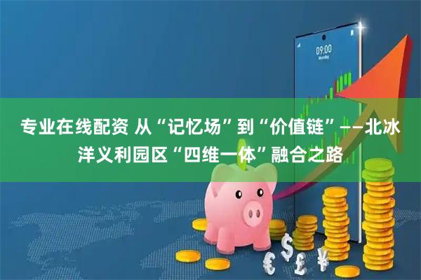专业在线配资 从“记忆场”到“价值链”——北冰洋义利园区“四维一体”融合之路