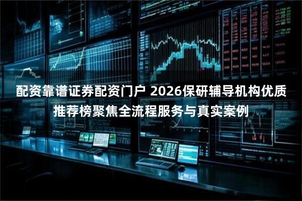 配资靠谱证券配资门户 2026保研辅导机构优质推荐榜聚焦全流程服务与真实案例