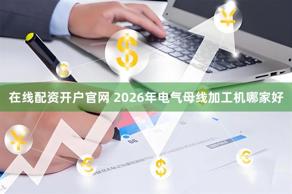 在线配资开户官网 2026年电气母线加工机哪家好