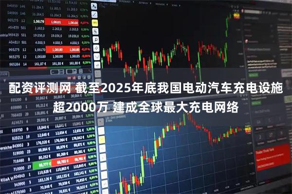 配资评测网 截至2025年底我国电动汽车充电设施超2000万 建成全球最大充电网络