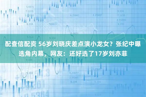 配查信配资 56岁刘晓庆差点演小龙女？张纪中曝选角内幕，网友：还好选了17岁刘亦菲