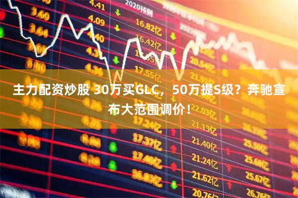 主力配资炒股 30万买GLC，50万提S级？奔驰宣布大范围调价！