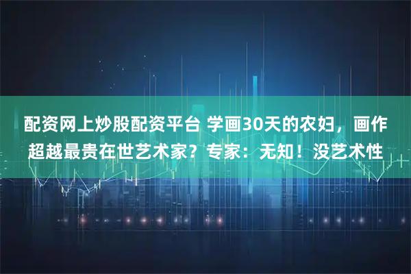配资网上炒股配资平台 学画30天的农妇，画作超越最贵在世艺术家？专家：无知！没艺术性