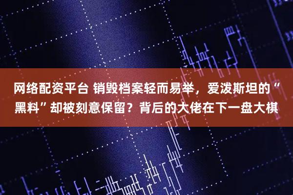 网络配资平台 销毁档案轻而易举，爱泼斯坦的“黑料”却被刻意保留？背后的大佬在下一盘大棋