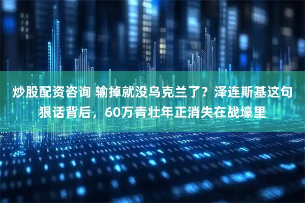 炒股配资咨询 输掉就没乌克兰了？泽连斯基这句狠话背后，60万青壮年正消失在战壕里