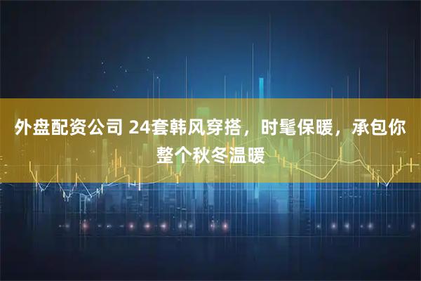 外盘配资公司 24套韩风穿搭，时髦保暖，承包你整个秋冬温暖