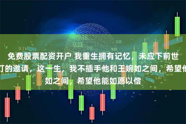 免费股票配资开户 我重生拥有记忆，未应下前世将军去赏花灯的邀请，这一生，我不插手他和王婉如之间，希望他能如愿以偿