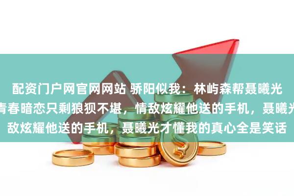配资门户网官网网站 骄阳似我:林屿森帮聂曦光投简历却厌恶她,这场青春暗恋只剩狼狈不堪,情敌炫耀他送的手机,聂曦光才懂我的真心全是笑话