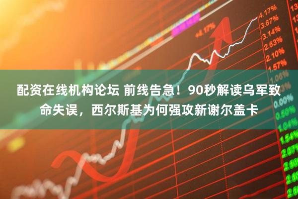 配资在线机构论坛 前线告急！90秒解读乌军致命失误，西尔斯基为何强攻新谢尔盖卡