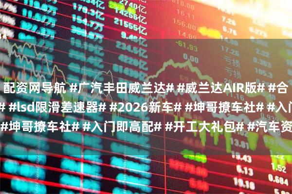 配资网导航 #广汽丰田威兰达# #威兰达AIR版# #合资SUV# #丰田TSS4# #lsd限滑差速器# #2026新车# #坤哥撩车社# #入门即高配# #开工大礼包# #汽车资讯早知道#