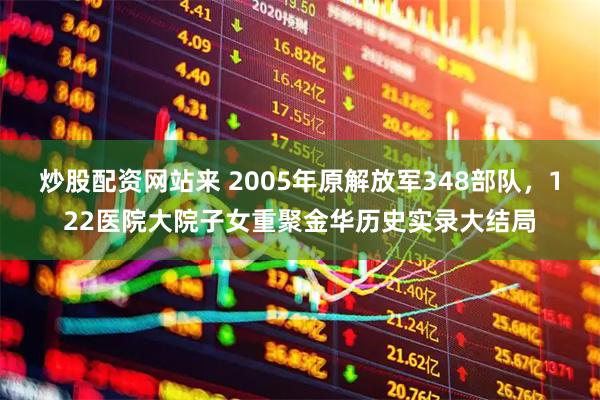炒股配资网站来 2005年原解放军348部队，122医院大院子女重聚金华历史实录大结局