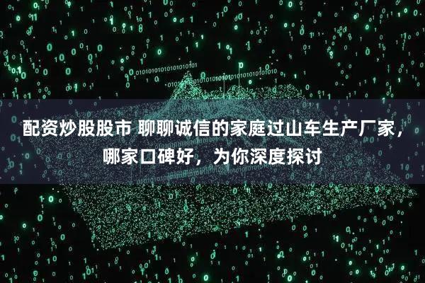 配资炒股股市 聊聊诚信的家庭过山车生产厂家，哪家口碑好，为你深度探讨