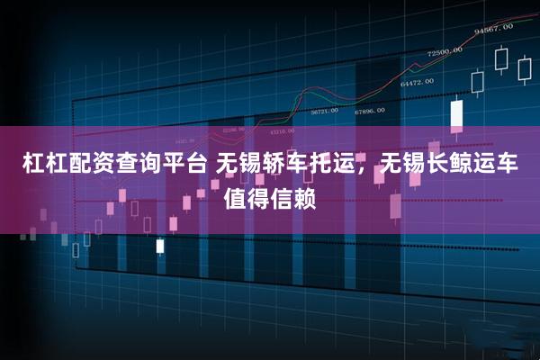 杠杠配资查询平台 无锡轿车托运，无锡长鲸运车值得信赖