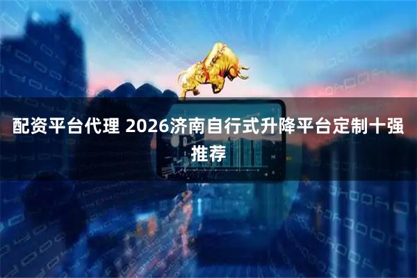 配资平台代理 2026济南自行式升降平台定制十强推荐