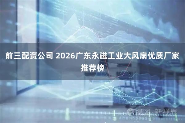 前三配资公司 2026广东永磁工业大风扇优质厂家推荐榜