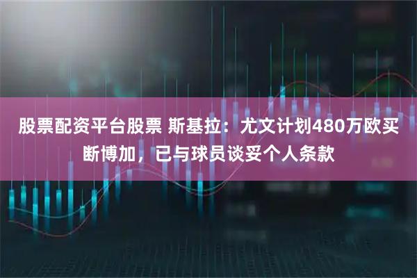 股票配资平台股票 斯基拉：尤文计划480万欧买断博加，已与球员谈妥个人条款