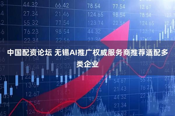 中国配资论坛 无锡AI推广权威服务商推荐适配多类企业