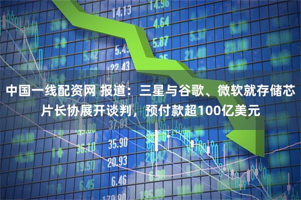 中国一线配资网 报道：三星与谷歌、微软就存储芯片长协展开谈判，预付款超100亿美元