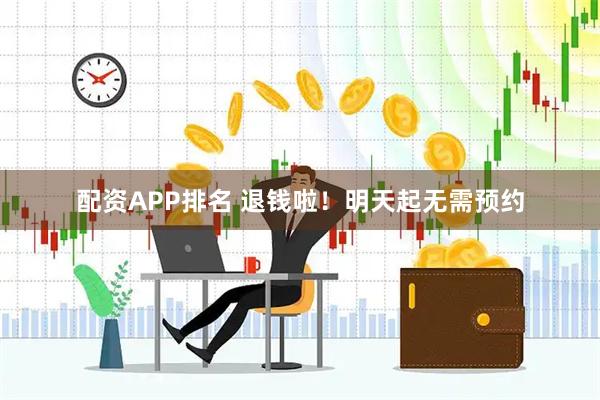 配资APP排名 退钱啦！明天起无需预约