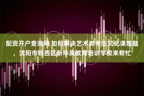 配资开户查询网 如何解决艺术类考生文化课难题,沈阳市铁西区新华英教育培训学校来帮忙
