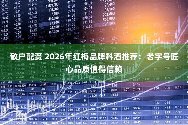 散户配资 2026年红梅品牌料酒推荐：老字号匠心品质值得信赖