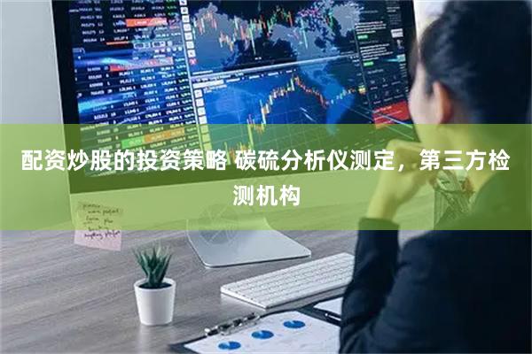 配资炒股的投资策略 碳硫分析仪测定，第三方检测机构