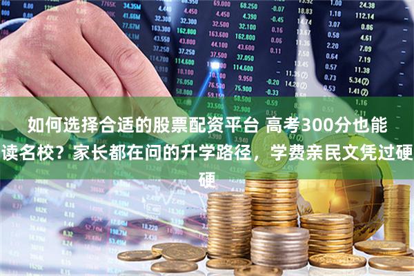 如何选择合适的股票配资平台 高考300分也能读名校？家长都在问的升学路径，学费亲民文凭过硬