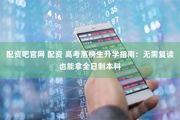 配资吧官网 配资 高考落榜生升学指南：无需复读也能拿全日制本科