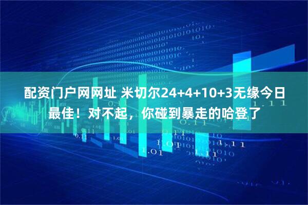 配资门户网网址 米切尔24+4+10+3无缘今日最佳！对不起，你碰到暴走的哈登了